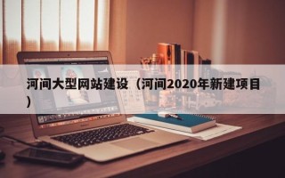 郓城河间大型网站建设（河间2020年新建项目）