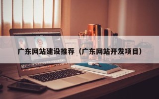 郓城广东网站建设推荐（广东网站开发项目）