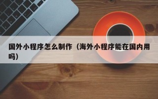 郓城国外小程序怎么制作（海外小程序能在国内用吗）