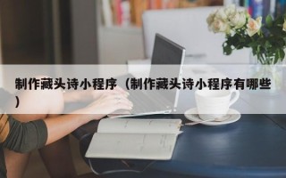 郓城制作藏头诗小程序（制作藏头诗小程序有哪些）