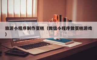 郓城旅游小程序制作蛋糕（微信小程序做蛋糕游戏）